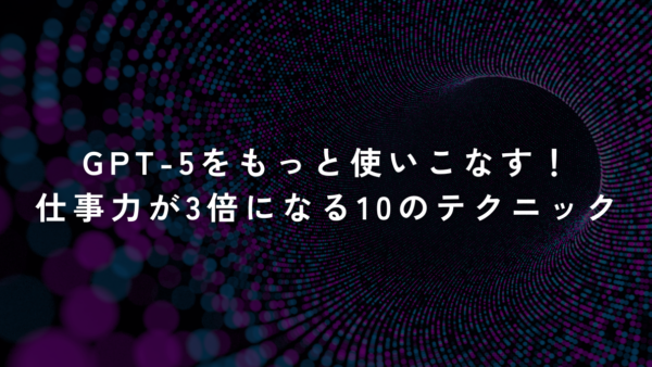 GPT-5をもっと使いこなす！仕事力が3倍になる10のテクニック